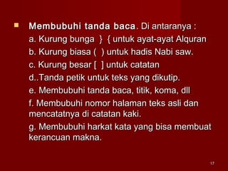 1717
 Membubuhi tanda bacaMembubuhi tanda baca . Di antaranya :. Di antaranya :
a. Kurung bungaa. Kurung bunga }} {{ untuk ayat-ayat Alquranuntuk ayat-ayat Alquran
b. Kurung biasa ( ) untuk hadis Nabi saw.b. Kurung biasa ( ) untuk hadis Nabi saw.
c. Kurung besar [ ] untuk catatanc. Kurung besar [ ] untuk catatan
d..Tanda petik untuk teks yang dikutip.d..Tanda petik untuk teks yang dikutip.
e. Membubuhi tanda baca, titik, koma, dlle. Membubuhi tanda baca, titik, koma, dll
f. Membubuhi nomor halaman teks asli danf. Membubuhi nomor halaman teks asli dan
mencatatnya di catatan kaki.mencatatnya di catatan kaki.
g. Membubuhi harkat kata yang bisa membuatg. Membubuhi harkat kata yang bisa membuat
kerancuan makna.kerancuan makna.
 