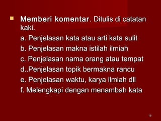1919
 Memberi komentarMemberi komentar. Ditulis di catatan. Ditulis di catatan
kaki.kaki.
a. Penjelasan kata atau arti kata sulita. Penjelasan kata atau arti kata sulit
b. Penjelasan makna istilah ilmiahb. Penjelasan makna istilah ilmiah
c. Penjelasan nama orang atau tempatc. Penjelasan nama orang atau tempat
d..Penjelasan topik bermakna rancud..Penjelasan topik bermakna rancu
e. Penjelasan waktu, karya ilmiah dlle. Penjelasan waktu, karya ilmiah dll
f. Melengkapi dengan menambah kataf. Melengkapi dengan menambah kata
 