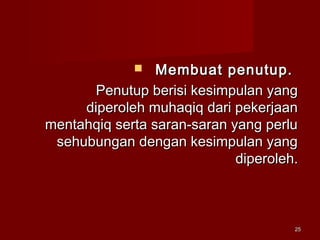 2525
 Membuat penutup.Membuat penutup.
Penutup berisi kesimpulan yangPenutup berisi kesimpulan yang
diperoleh muhaqiq dari pekerjaandiperoleh muhaqiq dari pekerjaan
mentahqiq serta saran-saran yang perlumentahqiq serta saran-saran yang perlu
sehubungan dengan kesimpulan yangsehubungan dengan kesimpulan yang
diperoleh.diperoleh.
 