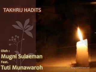 TAKHRIJ HADITS

Oleh :

Mugni Sulaeman
Feat.

Tuti Munawaroh

 