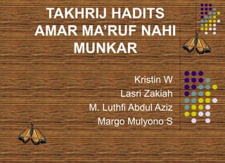 TAKHRIJ HADITS
AMAR MA’RUF NAHI
MUNKAR
Kristin W
Lasri Zakiah
M. Luthfi Abdul Aziz
Margo Mulyono S
 