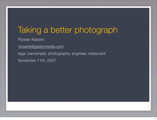 Taking a better photograph
Rizwan Kassim
rizwank@geekymedia.com
tags: barcampla, photography, engineer, restaurant
November 11th, 2007




                                                     1



                                                         1