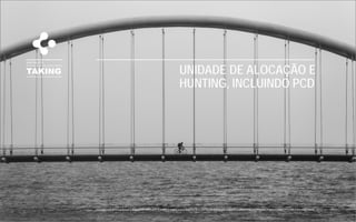 TAKING
HUNTING-PCD
UNIDADE DE ALOCAÇÃO E
HUNTING, INCLUINDO PCD
 