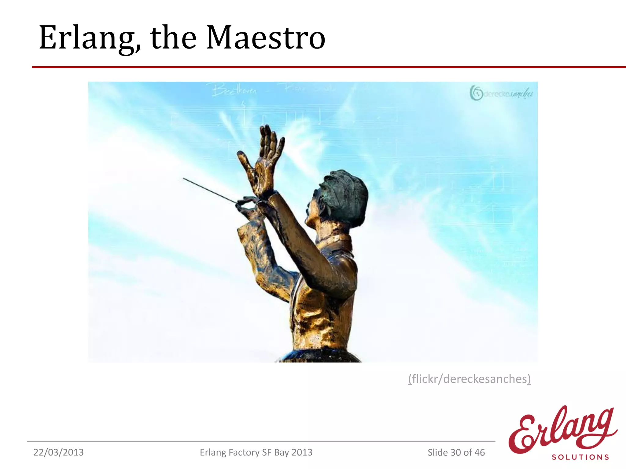 Erlang, the Maestro

(flickr/dereckesanches)

22/03/2013

Erlang Factory SF Bay 2013

Slide 30 of 46

 