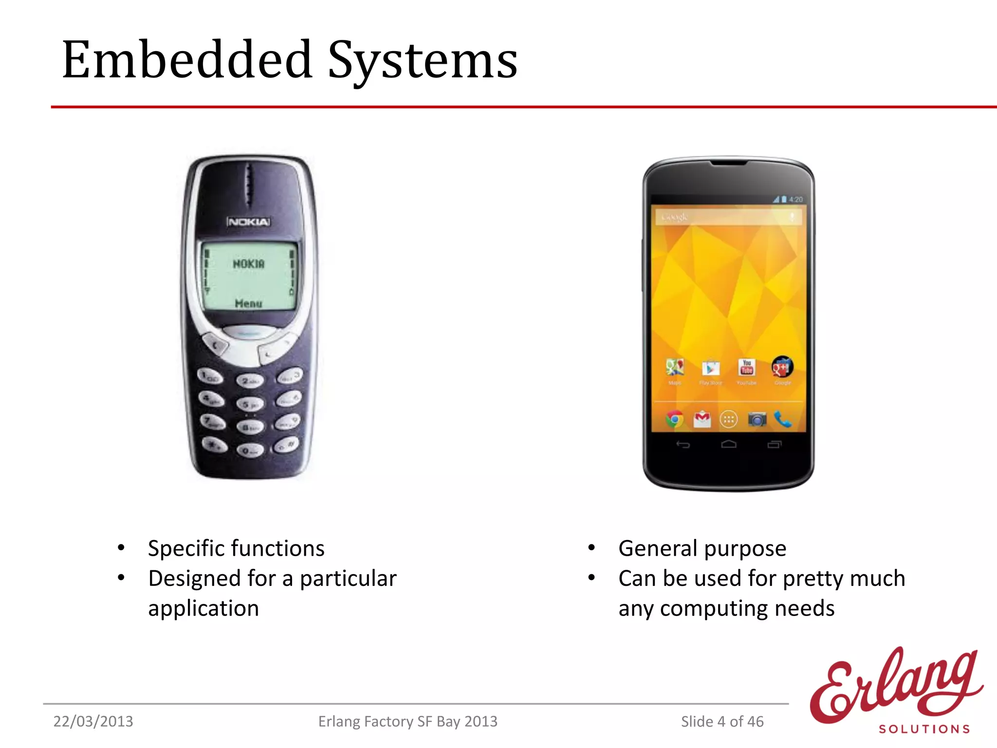 Embedded Systems

• Specific functions
• Designed for a particular
application

22/03/2013

Erlang Factory SF Bay 2013

• General purpose
• Can be used for pretty much
any computing needs

Slide 4 of 46

 