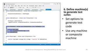 6. Define machine(s)
to generate test
suites

• Set options to
generate test
code
• Use any machine
or composite
machine

Model Driven Development: Taking BDD/ATDD to the Next Level

44

 