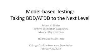 Model-based Testing:
Taking BDD/ATDD to the Next Level
Robert V. Binder
System Verification Associates
rvbinder@sysverif.com
#MoreModelsLessTests

Chicago Quality Assurance Association
February 25, 2014

 
