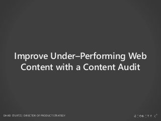 Improve Under–Performing Web
Content with a Content Audit
DAVID STURTZ | DIRECTOR OF PRODUCT STRATEGY
 