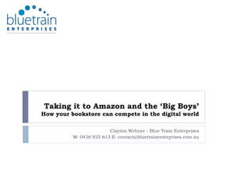 Taking it to Amazon and the ‘Big Boys’
How your bookstore can compete in the digital world

                         Clayton Wehner - Blue Train Enterprises
          M: 0438 925 613 E: contact@bluetrainenterprises.com.au
 