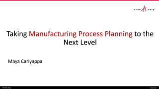 Taking Manufacturing Process Planning to the
Next Level
Maya Cariyappa
© 2016 Aras aras.com
 