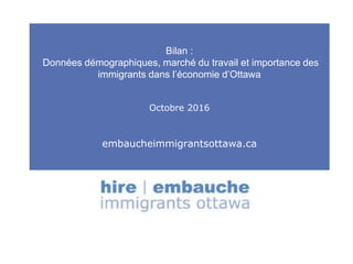 Bilan :
Données démographiques, marché du travail et importance des
immigrants dans l’économie d’Ottawa
Octobre 2016
embaucheimmigrantsottawa.ca
 