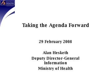 Taking the Agenda Forward 29 February 2008 Alan Hesketh Deputy Director-General Information Ministry of Health 