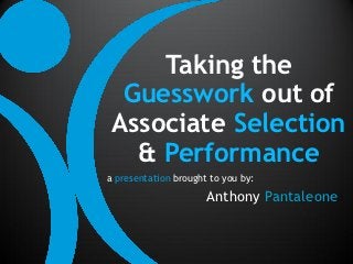 Taking the
  Guesswork out of
 Associate Selection
   & Performance
a presentation brought to you by:

                      Anthony Pantaleone
 