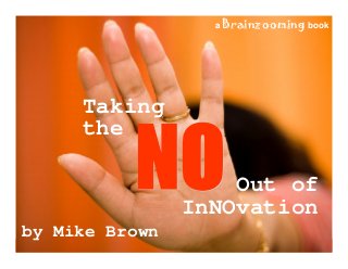 Taking the NO Out of InNOvation 17
Taking
the
Out of
InNOvation
by Mike Brown
a Brainzooming book
 