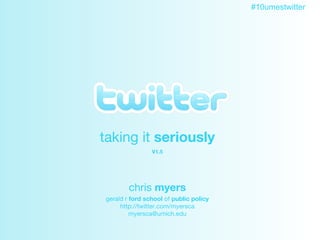 Twitter taking it  seriously V1.5 chris  myers gerald r  ford school  of  public policy http://twitter.com/myersca [email_address] 