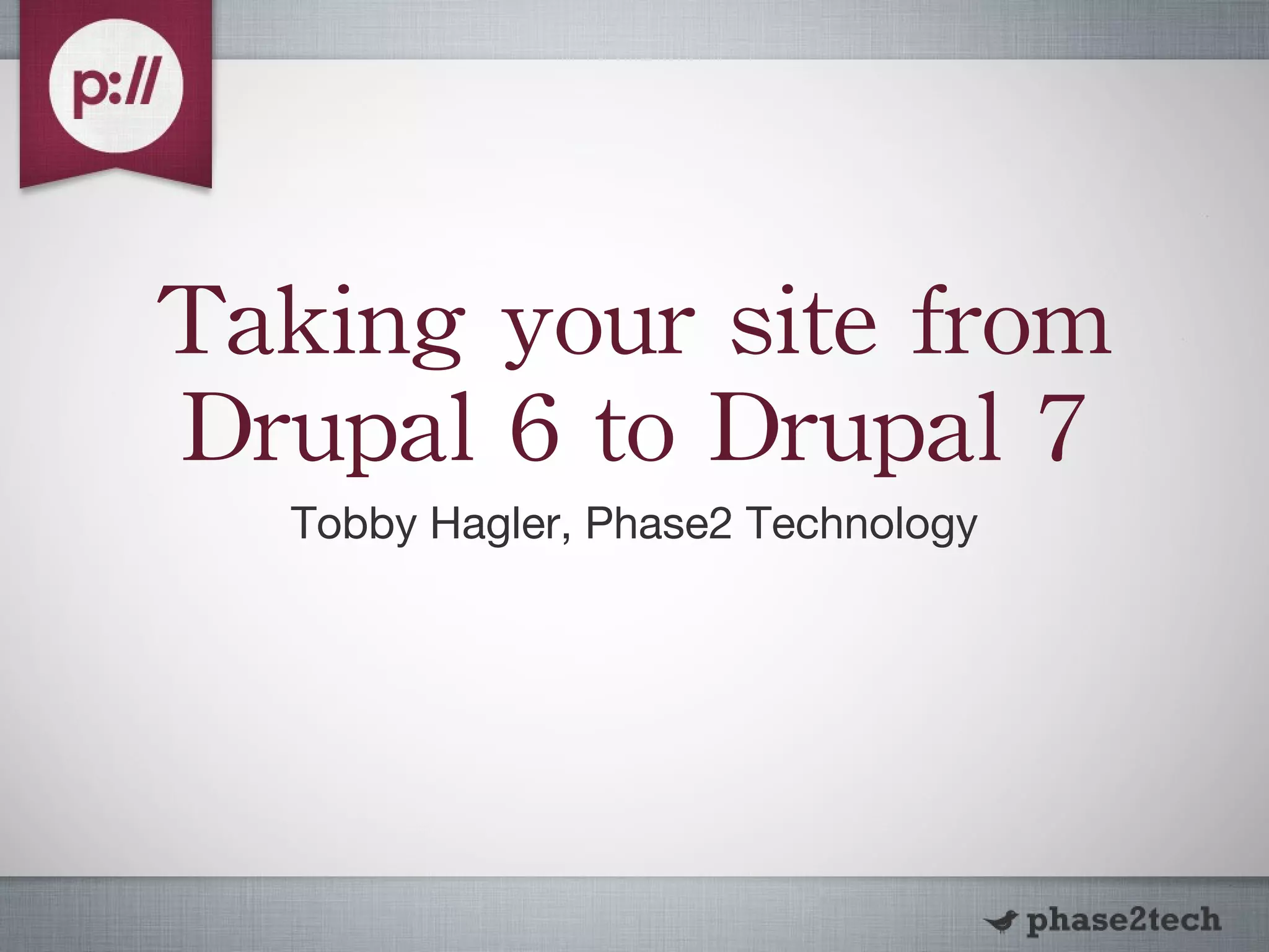 Taking your site from Drupal 6 to Drupal 7 Tobby Hagler, Phase2 Technology 