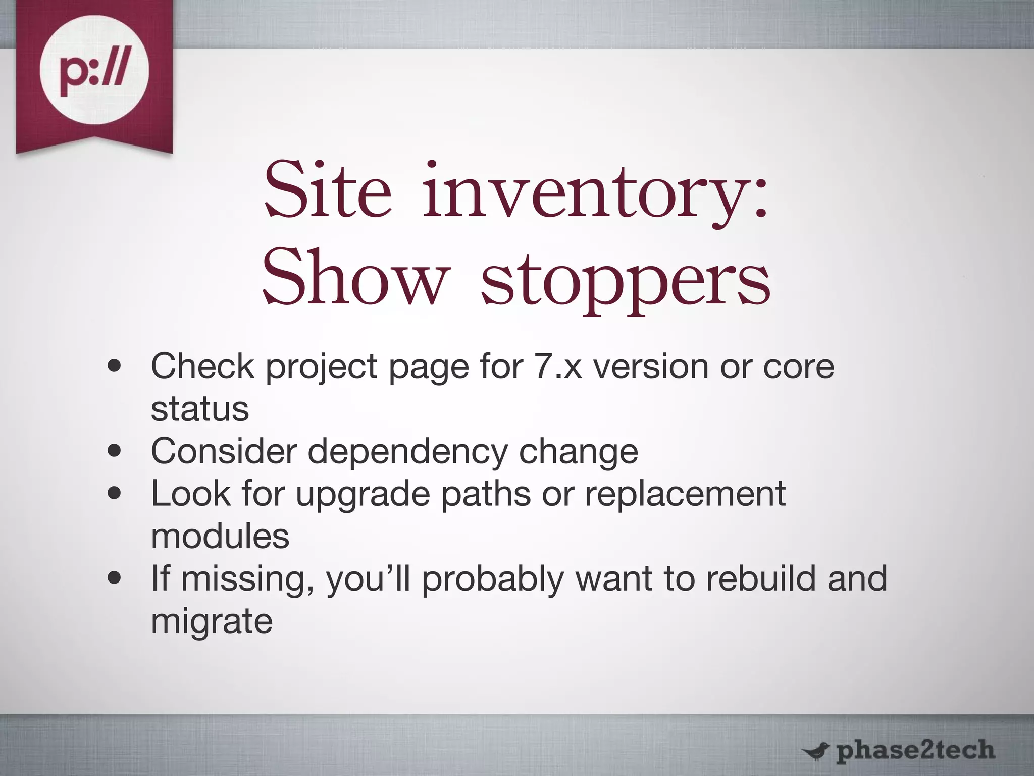 Site inventory: Show stoppers Check project page for 7.x version or core status Consider dependency change Look for upgrade paths or replacement modules If missing, you’ll probably want to rebuild and migrate 
