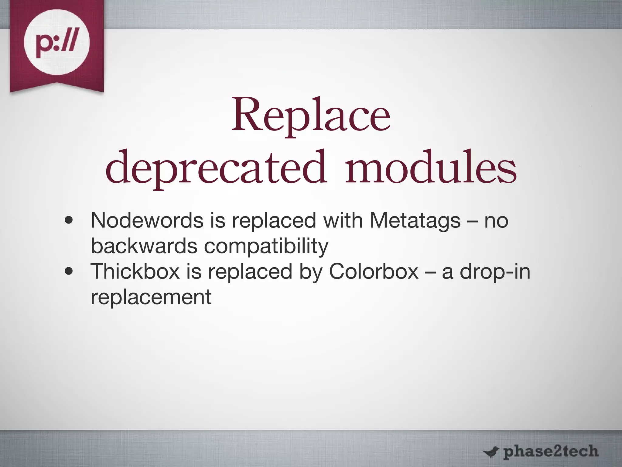 Replace deprecated modules Nodewords is replaced with Metatags – no backwards compatibility Thickbox is replaced by Colorbox – a drop-in replacement 