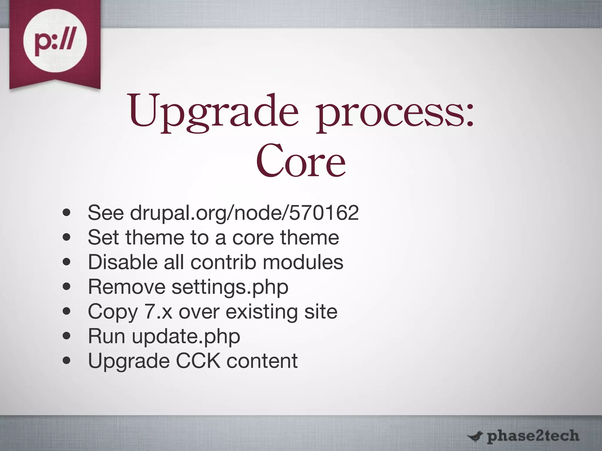 Upgrade process: Core See drupal.org/node/570162 Set theme to a core theme Disable all contrib modules Remove settings.php Copy 7.x over existing site Run update.php Upgrade CCK content 