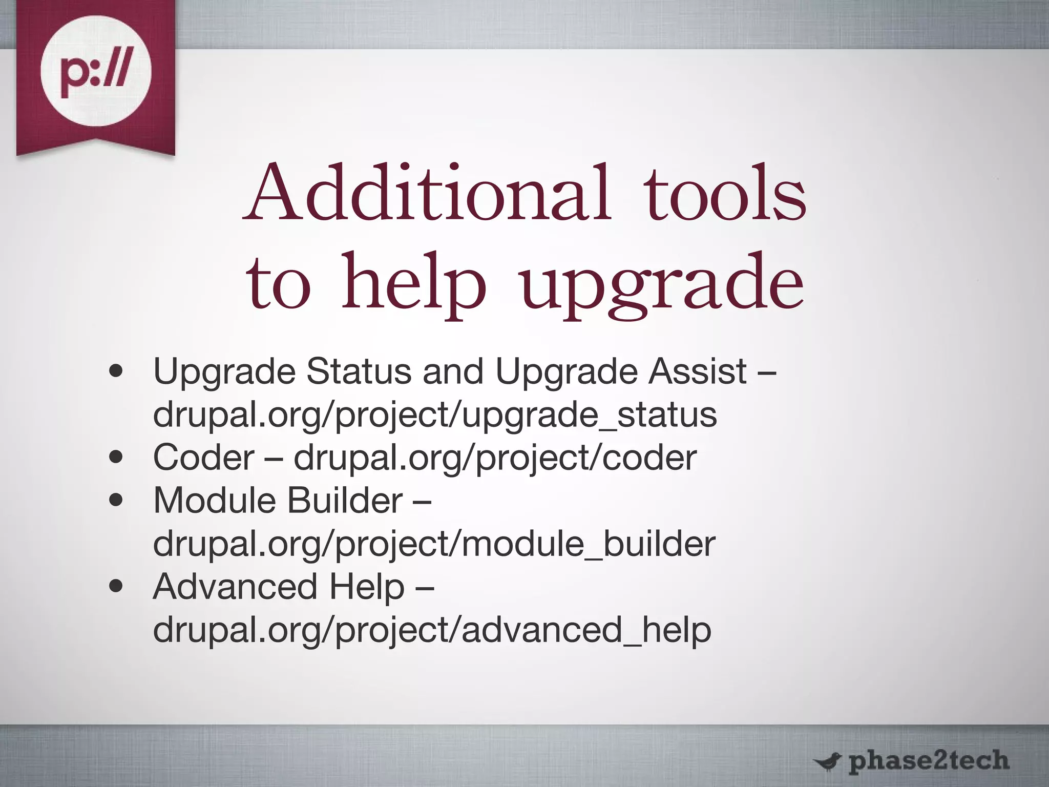 Additional tools to help upgrade Upgrade Status and Upgrade Assist – drupal.org/project/upgrade_status Coder – drupal.org/project/coder Module Builder – drupal.org/project/module_builder Advanced Help – drupal.org/project/advanced_help 