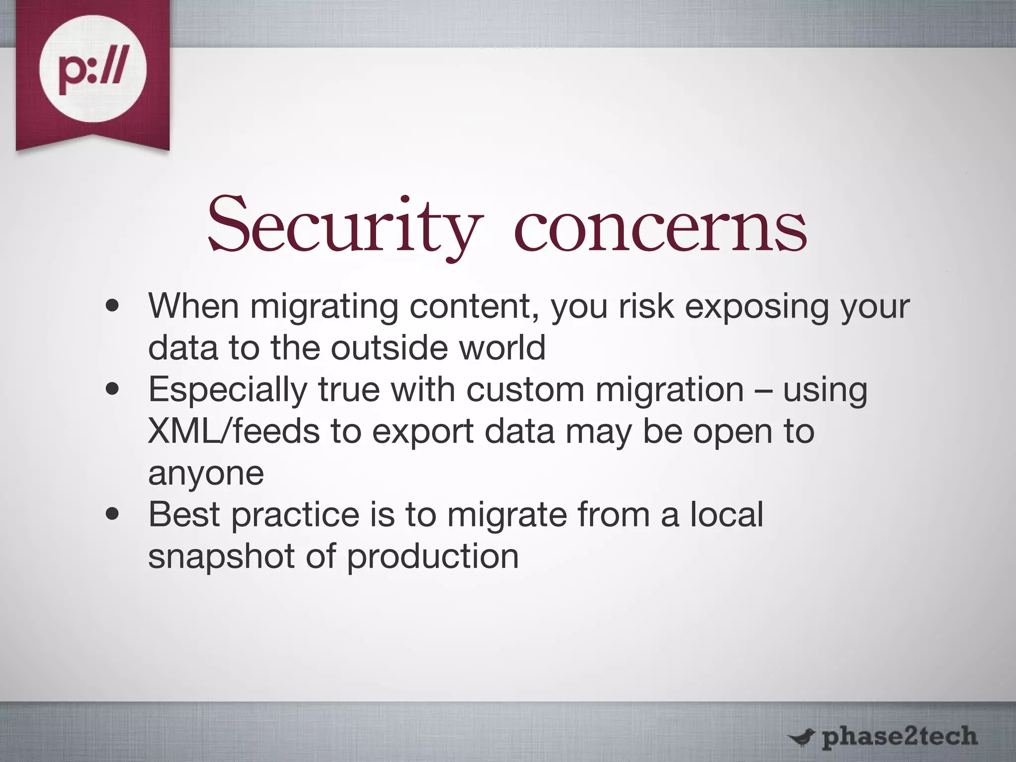 Security concerns When migrating content, you risk exposing your data to the outside world Especially true with custom migration – using XML/feeds to export data may be open to anyone Best practice is to migrate from a local snapshot of production 