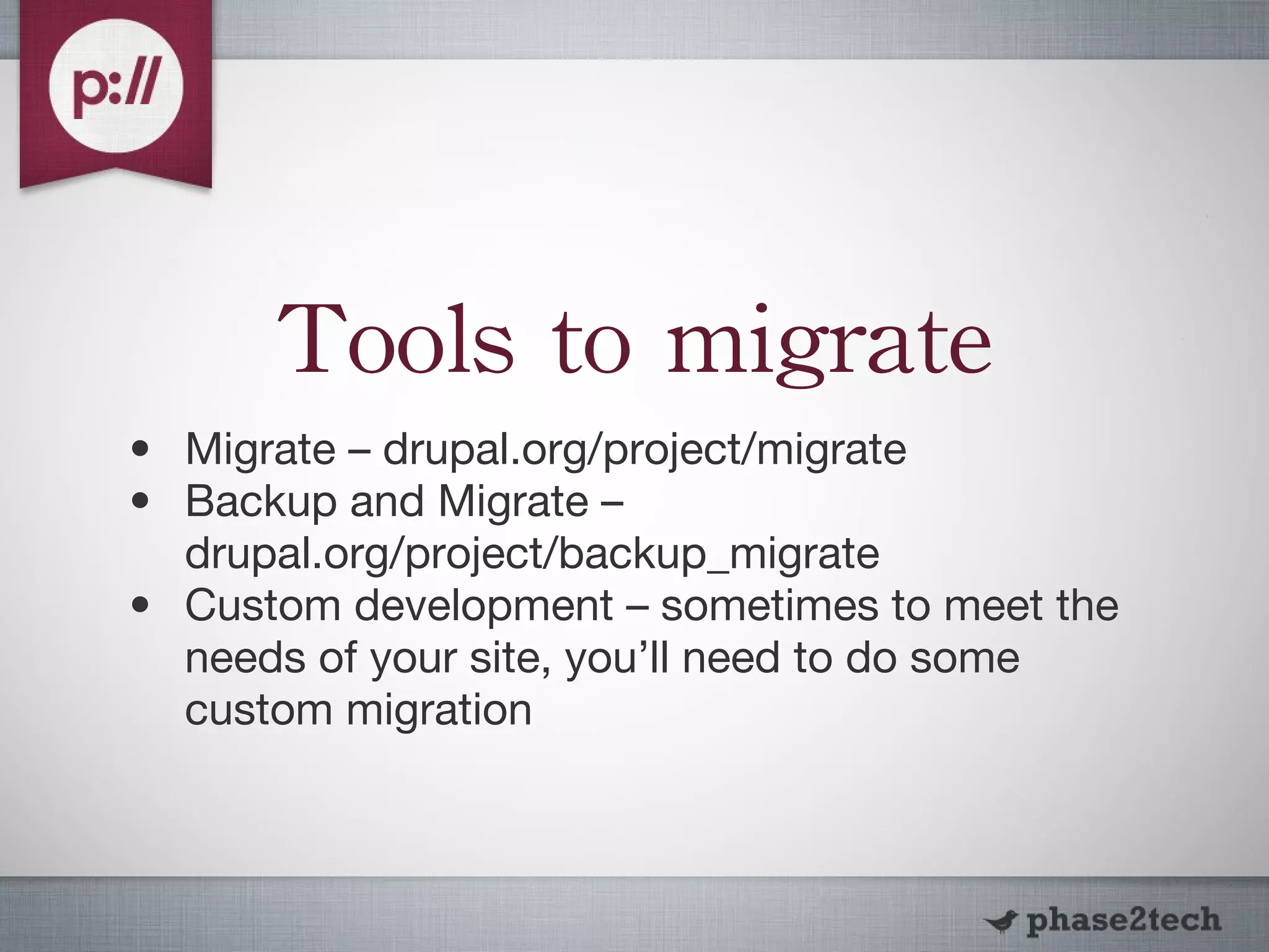 Tools to migrate Migrate – drupal.org/project/migrate Backup and Migrate – drupal.org/project/backup_migrate Custom development – sometimes to meet the needs of your site, you’ll need to do some custom migration 