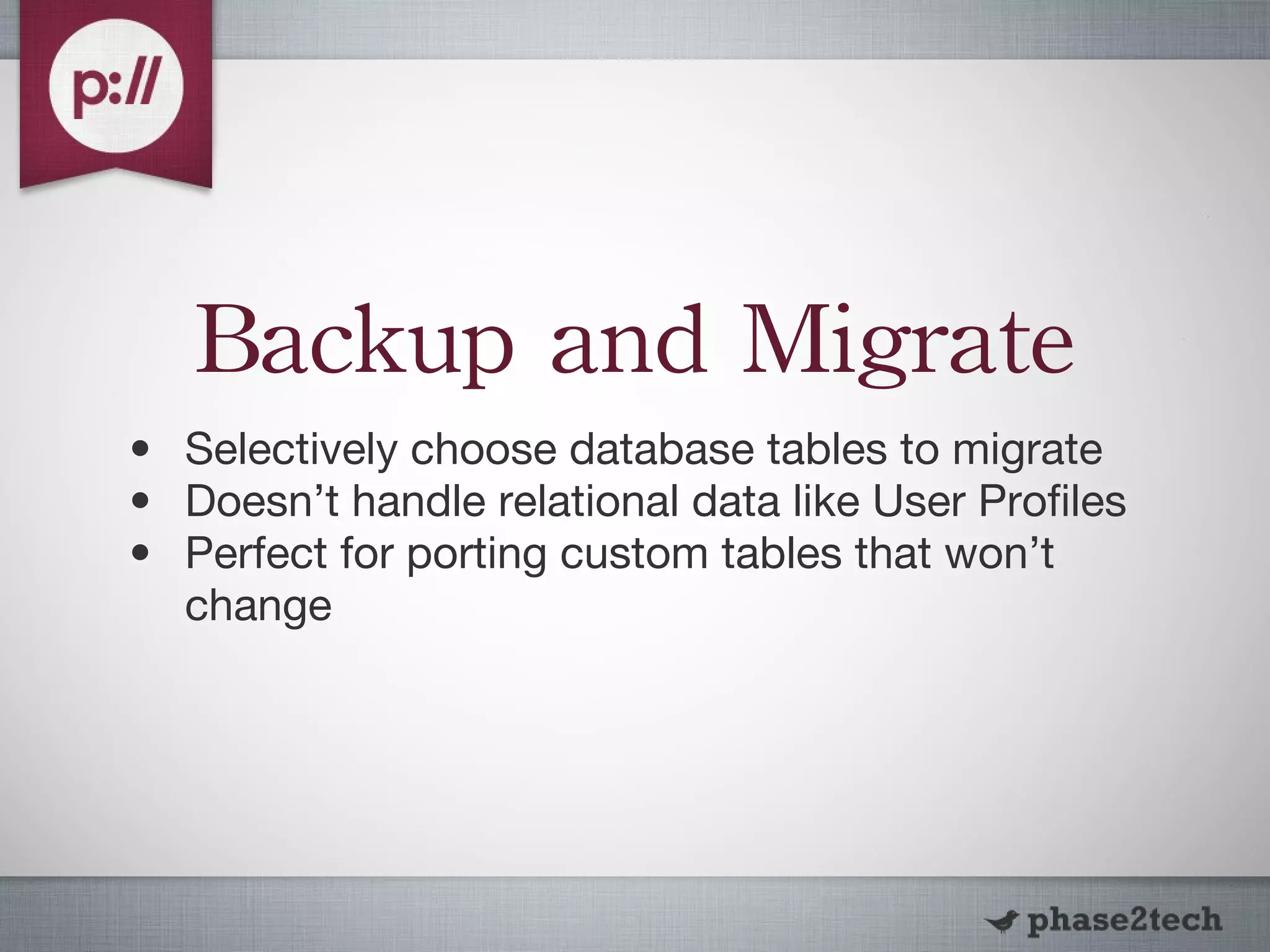 Backup and Migrate Selectively choose database tables to migrate Doesn’t handle relational data like User Profiles Perfect for porting custom tables that won’t change 