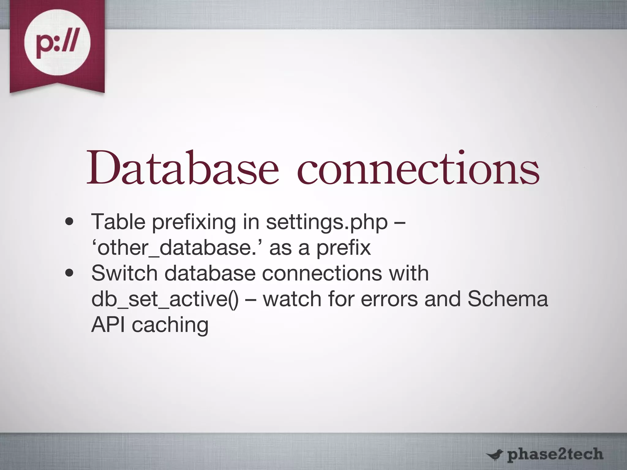 Database connections Table prefixing in settings.php – ‘other_database.’ as a prefix Switch database connections with db_set_active() – watch for errors and Schema API caching 