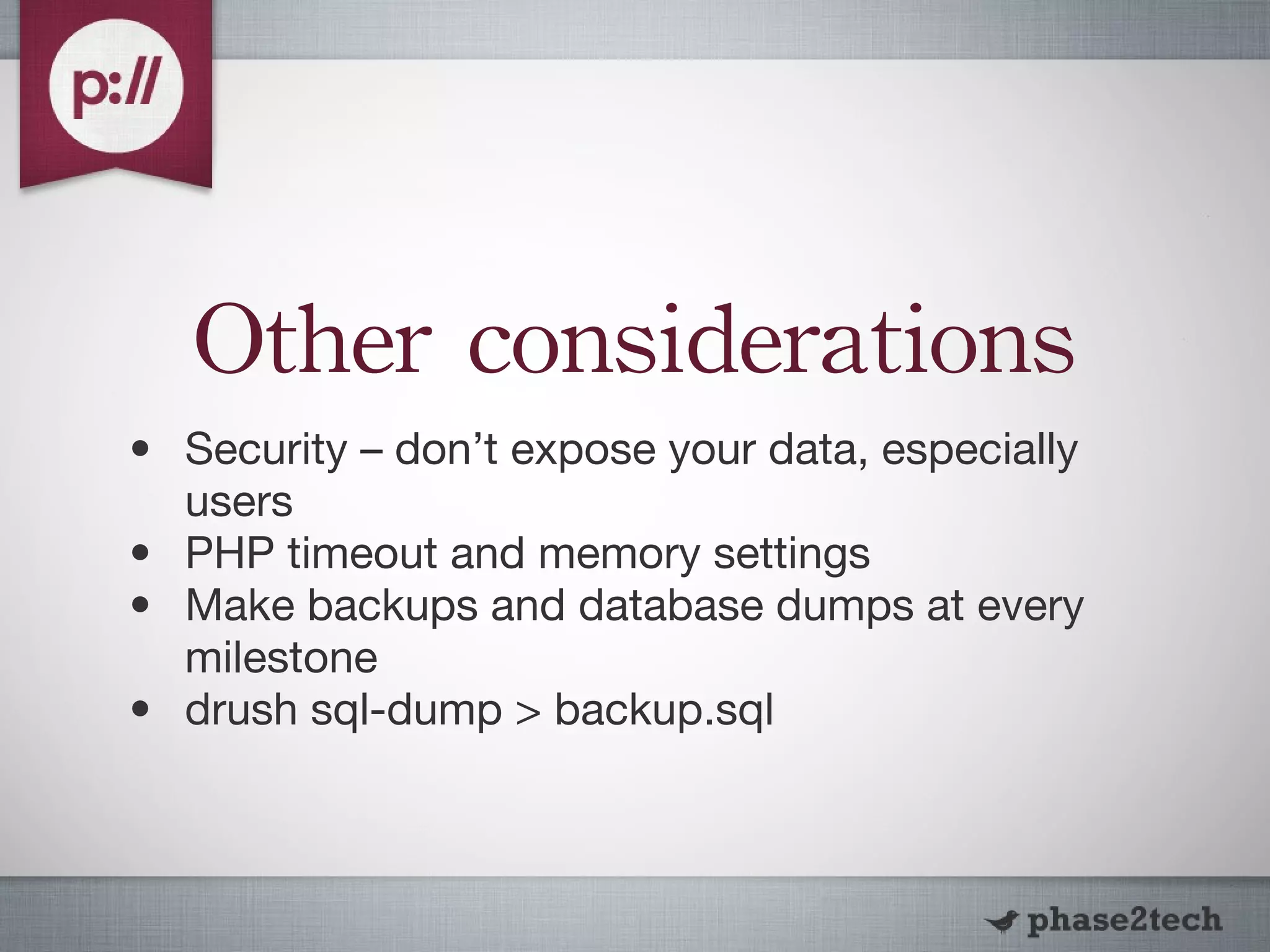 Other considerations Security – don’t expose your data, especially users  PHP timeout and memory settings Make backups and database dumps at every milestone drush sql-dump > backup.sql 
