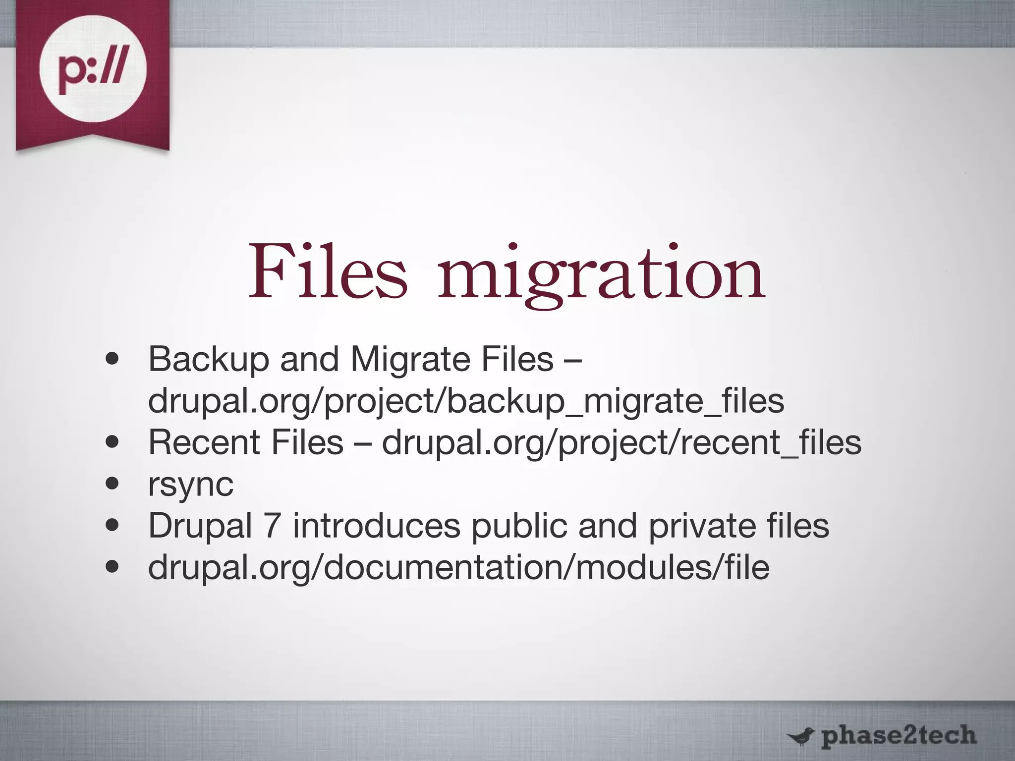 Files migration Backup and Migrate Files – drupal.org/project/backup_migrate_files Recent Files – drupal.org/project/recent_files rsync Drupal 7 introduces public and private files drupal.org/documentation/modules/file 