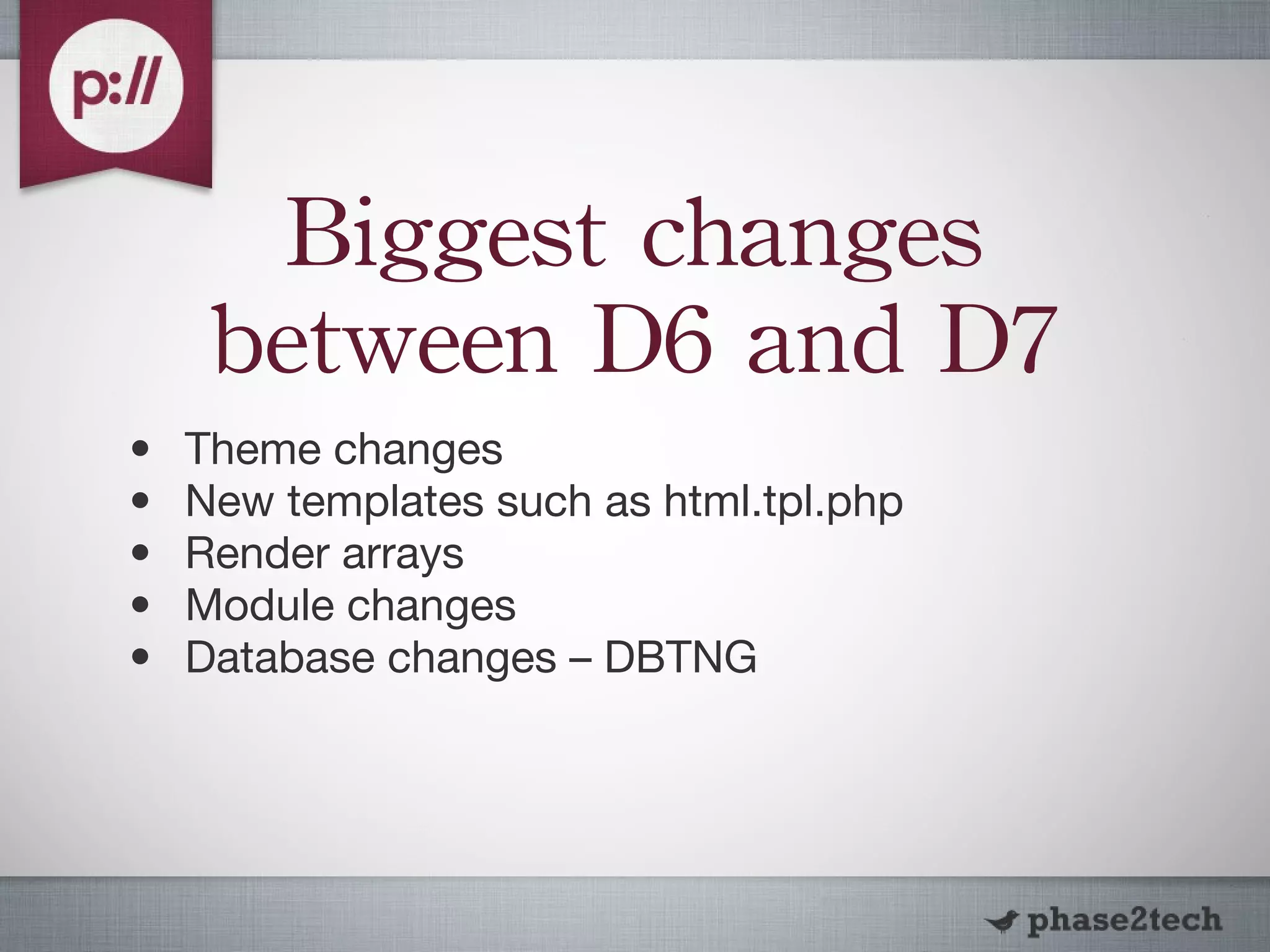 Biggest changes between D6 and D7 Theme changes New templates such as html.tpl.php Render arrays Module changes Database changes – DBTNG 