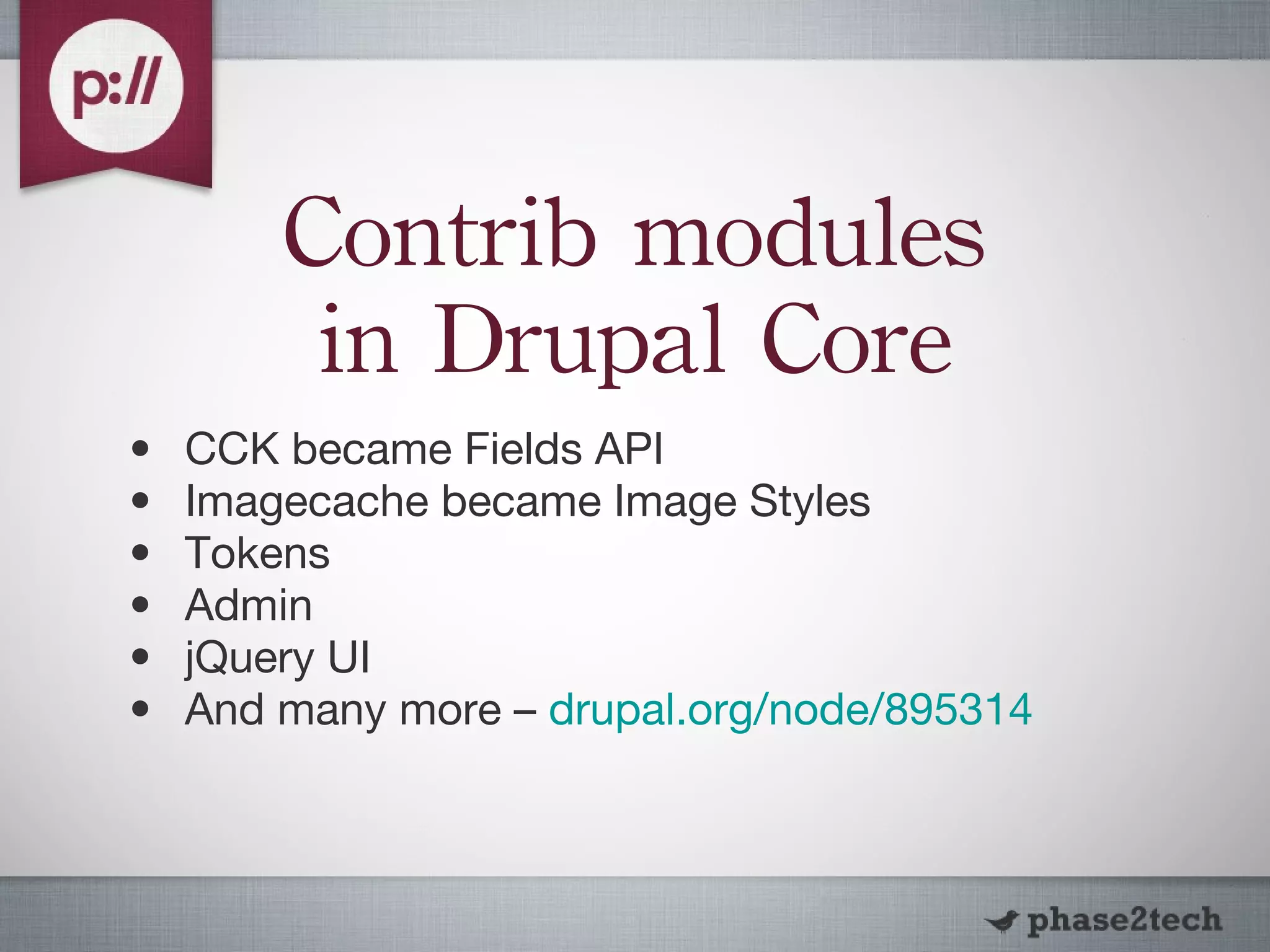 Contrib modules in Drupal Core CCK became Fields API Imagecache became Image Styles Tokens Admin jQuery UI And many more –  drupal.org/node/895314 