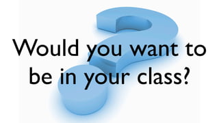 Would you want to
 be in your class?