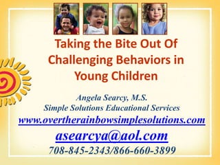Taking the Bite Out Of Challenging Behaviors in Young Children Angela Searcy, M.S.Simple Solutions Educational Serviceswww.overtherainbowsimplesolutions.comasearcya@aol.com708-845-2343/866-660-3899 