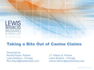 Taking a Bite Out of Canine Claims
Presented by
Ronald Payne, Partner J.T. Wilson III, Partner
Lewis Brisbois – Chicago Lewis Brisbois – Chicago
Ron.Payne@lewisbrisbois.com Johner.Wilson@lewisbrisbois.com
 