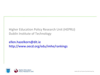 www.dit.ie/researchandenterprise
Higher Education Policy Research Unit (HEPRU)
Dublin Institute of Technology
ellen.hazelkorn@dit.ie
http://www.oecd.org/edu/imhe/rankings
 