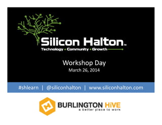 Workshop Day
March 26 2014March 26, 2014
# hl | @ ili h lt | ili h lt#shlearn |  @siliconhalton |  www.siliconhalton.com 
 