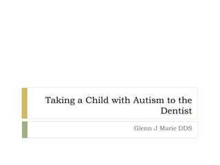 Taking a Child with Autism to the
Dentist
Glenn J Marie DDS
 