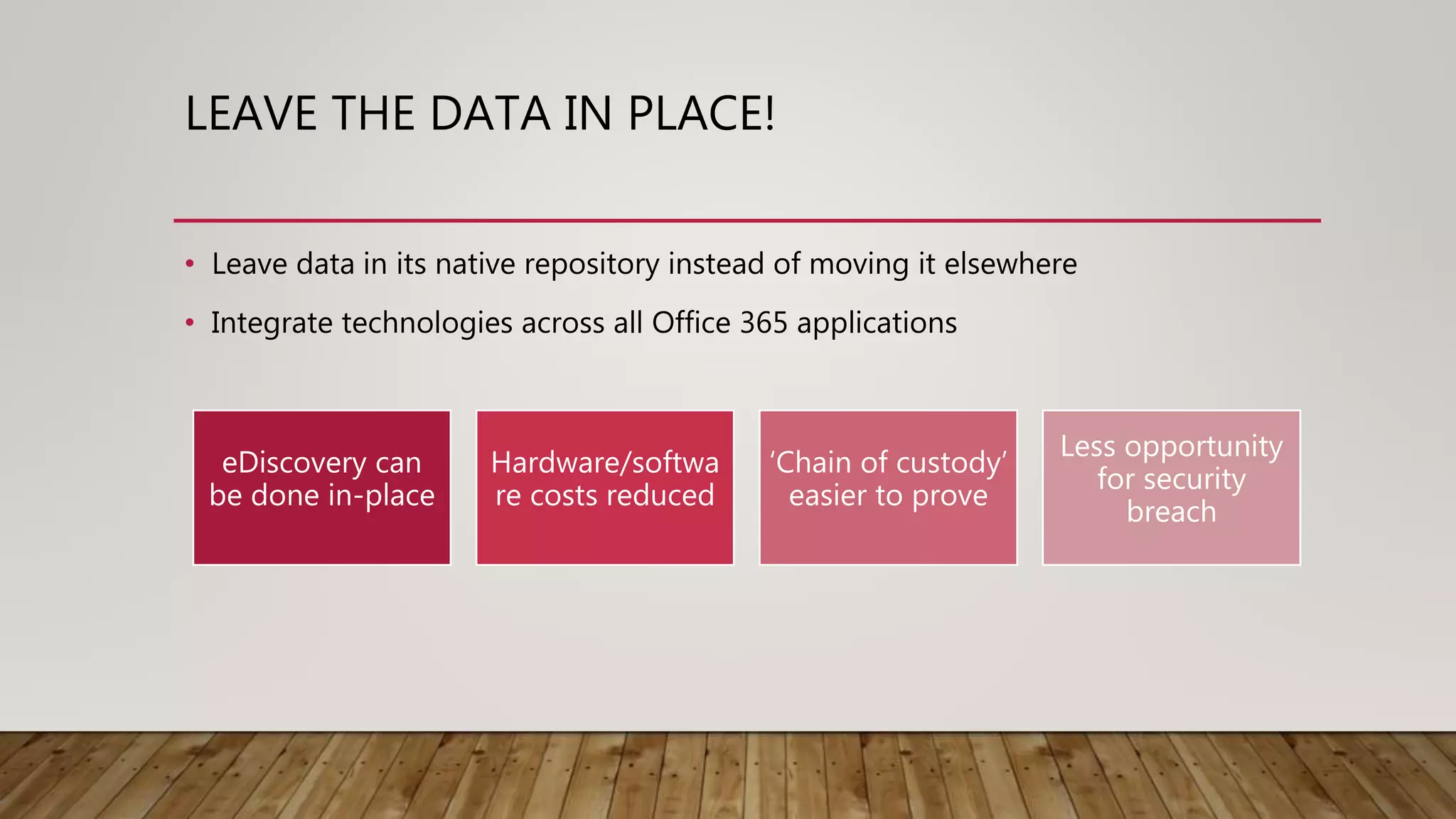 LEAVE THE DATA IN PLACE!
• Leave data in its native repository instead of moving it elsewhere
• Integrate technologies across all Office 365 applications
eDiscovery can
be done in-place
Hardware/softwa
re costs reduced
‘Chain of custody’
easier to prove
Less opportunity
for security
breach
 