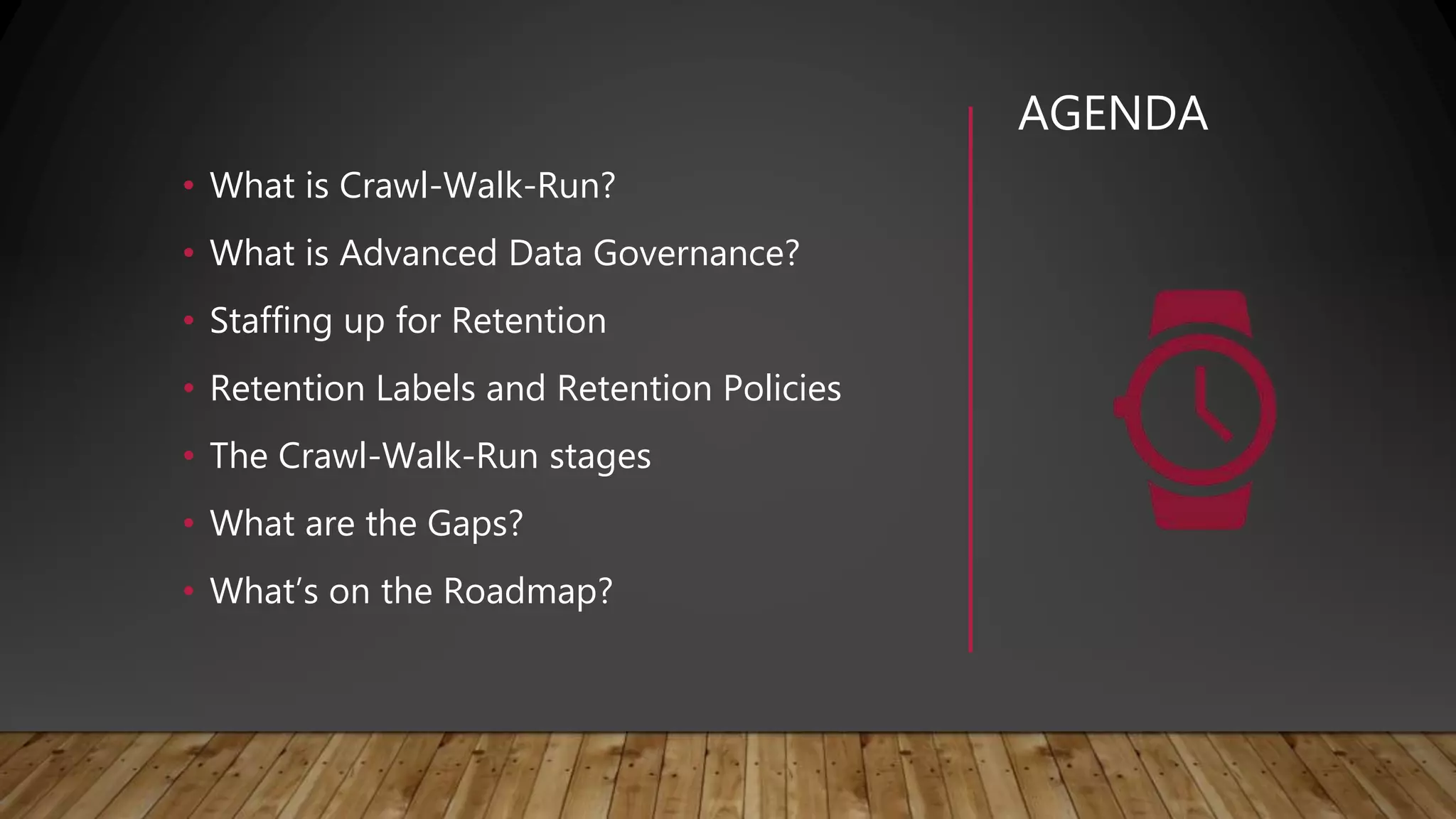 AGENDA
• What is Crawl-Walk-Run?
• What is Advanced Data Governance?
• Staffing up for Retention
• Retention Labels and Retention Policies
• The Crawl-Walk-Run stages
• What are the Gaps?
• What’s on the Roadmap?
 