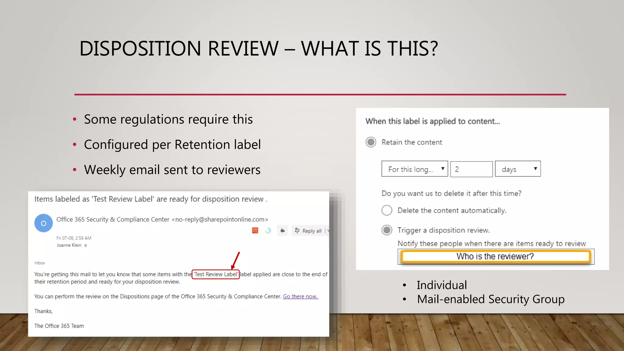 DISPOSITION REVIEW – WHAT IS THIS?
• Some regulations require this
• Configured per Retention label
• Weekly email sent to reviewers
• Individual
• Mail-enabled Security Group
 