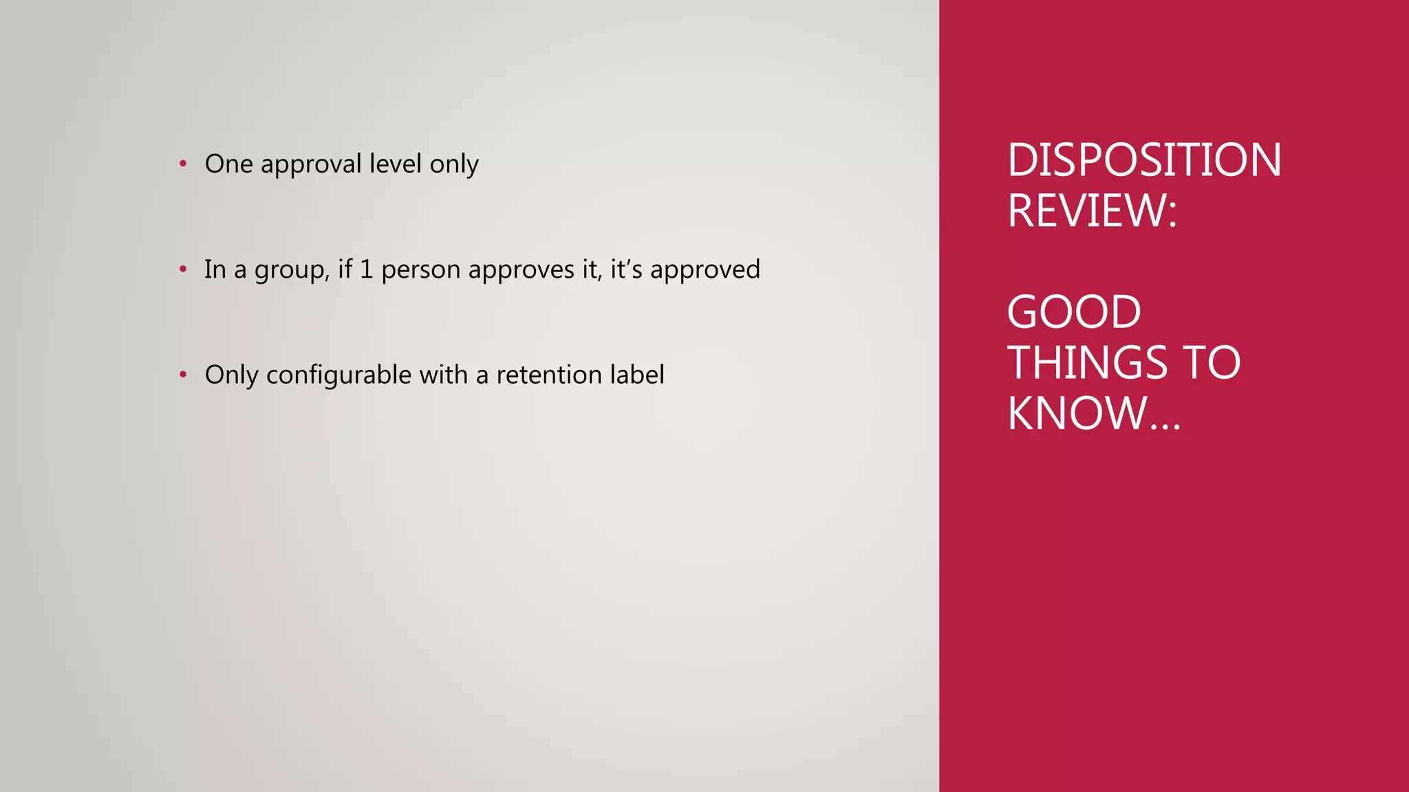 DISPOSITION
REVIEW:
GOOD
THINGS TO
KNOW…
• One approval level only
• In a group, if 1 person approves it, it’s approved
• Only configurable with a retention label
 