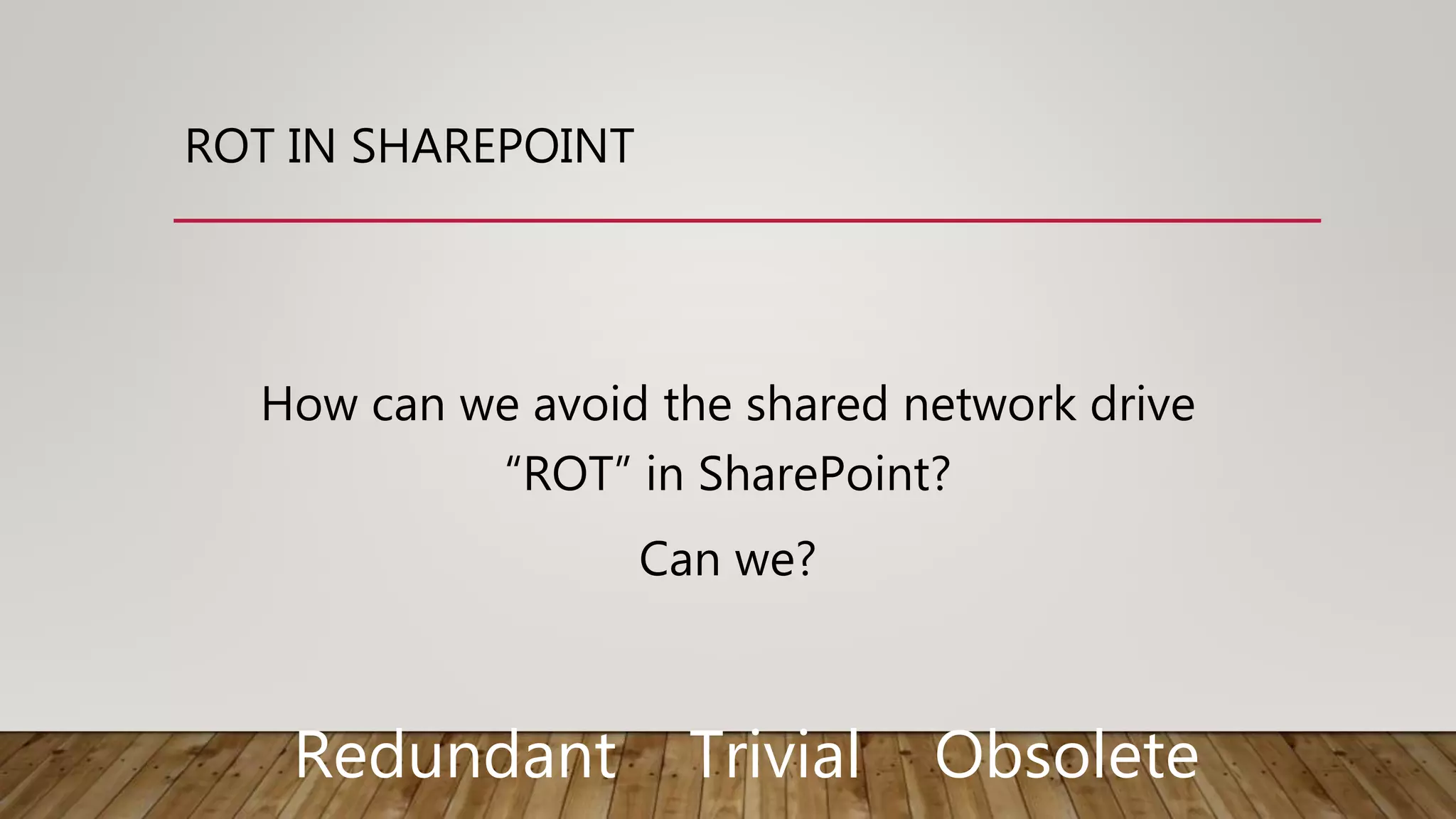 ROT IN SHAREPOINT
Redundant Trivial Obsolete
How can we avoid the shared network drive
“ROT” in SharePoint?
Can we?
 