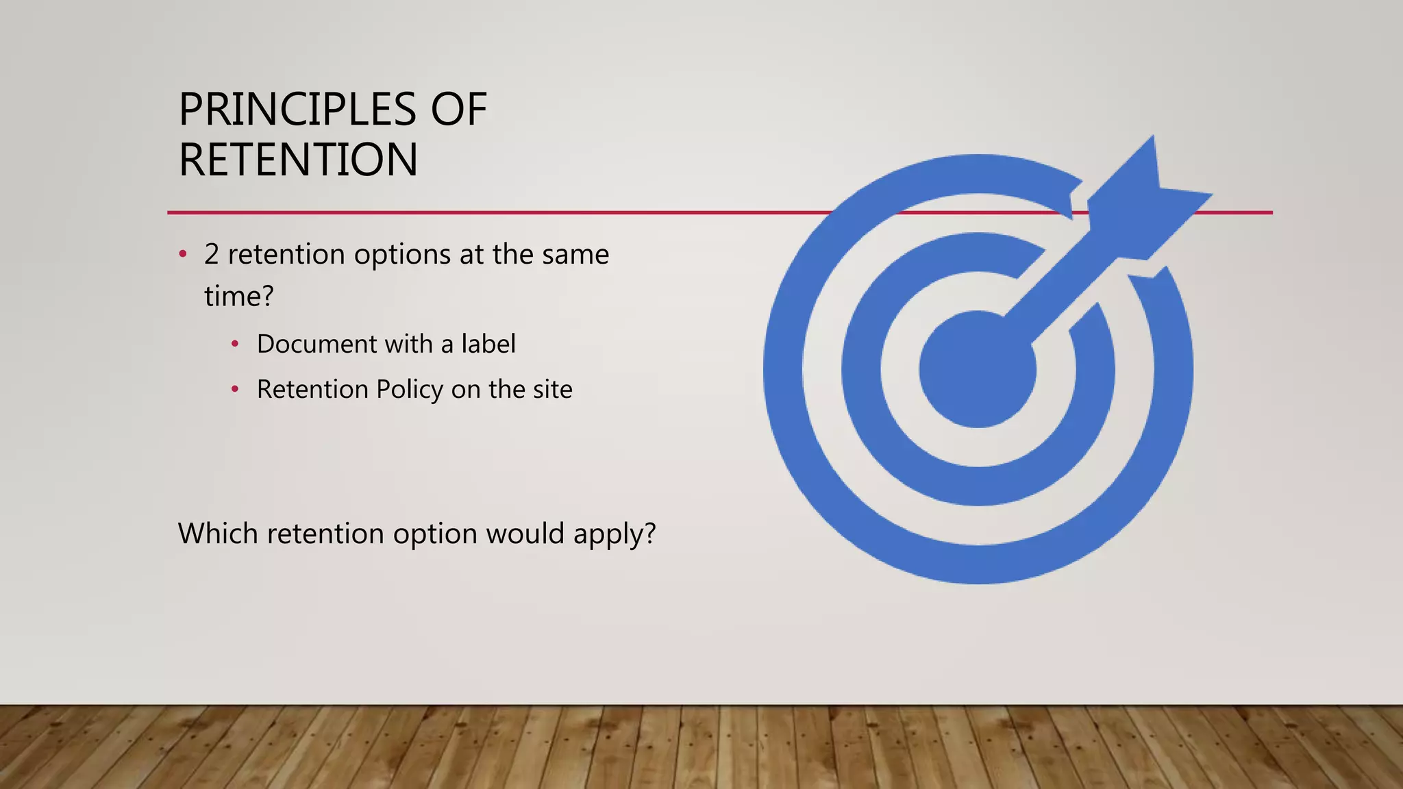 PRINCIPLES OF
RETENTION
• 2 retention options at the same
time?
• Document with a label
• Retention Policy on the site
Which retention option would apply?
 