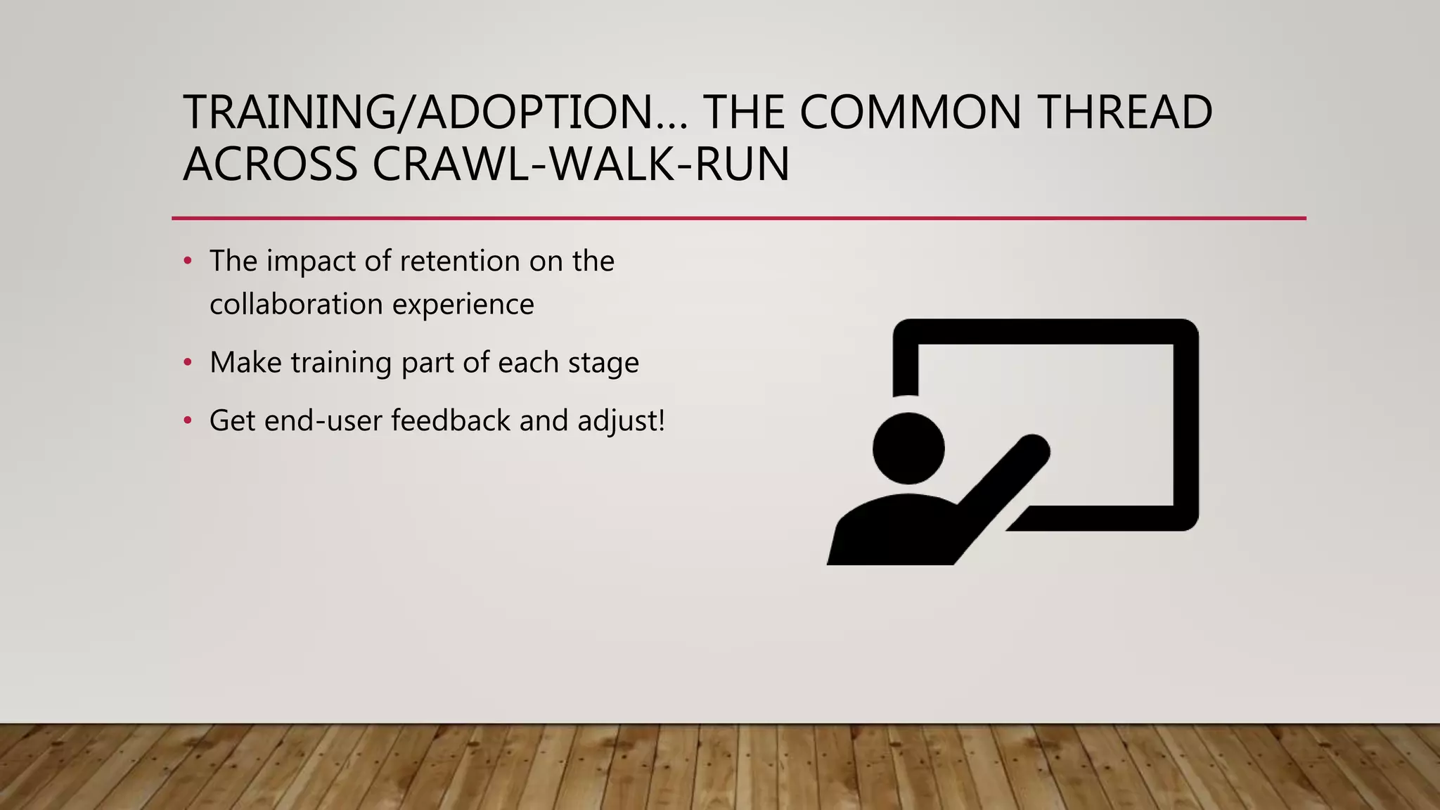 TRAINING/ADOPTION… THE COMMON THREAD
ACROSS CRAWL-WALK-RUN
• The impact of retention on the
collaboration experience
• Make training part of each stage
• Get end-user feedback and adjust!
 