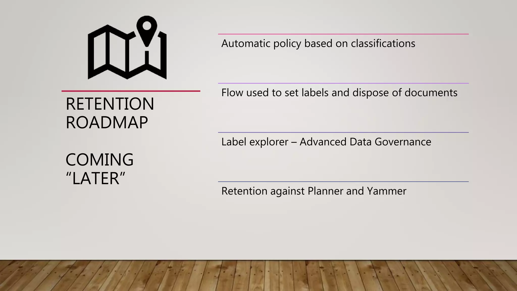 RETENTION
ROADMAP
COMING
“LATER”
Automatic policy based on classifications
Flow used to set labels and dispose of documents
Label explorer – Advanced Data Governance
Retention against Planner and Yammer
 