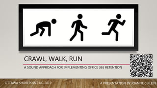 CRAWL, WALK, RUN
A SOUND APPROACH FOR IMPLEMENTING OFFICE 365 RETENTION
A PRESENTATION BY JOANNE C KLEINOTTAWA SHAREPOINT UG 2019
 