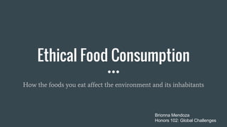 Ethical Food Consumption
How the foods you eat affect the environment and its inhabitants
Brionna Mendoza
Honors 102: Global Challenges
 