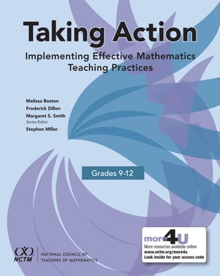 Taking Action
Implementing Effective Mathematics
Teaching Practices
Grades 9-12
More resources available online
www.nctm.org/more4u
Look inside for your access code
more
Melissa Boston
Frederick Dillon
Margaret S. Smith
Series Editor
Stephen Miller
 