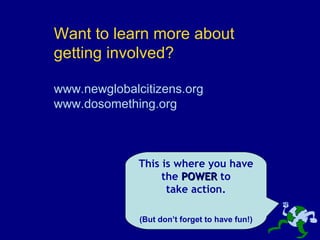 This is where you have the  POWER  to take action. (But don’t forget to have fun!) Want to learn more about getting involved? www.newglobalcitizens.org www.dosomething.org 